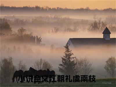 江朝礼虞南枝（江朝礼虞南枝）小说最后结局-（江朝礼虞南枝）完结版免费阅读