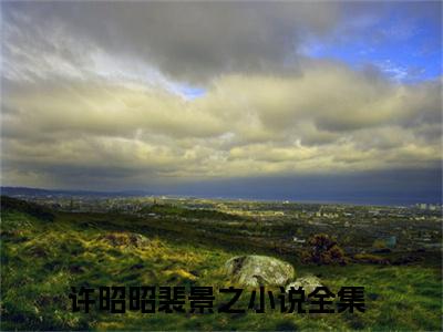 许昭昭裴景之（许昭昭裴景之）小说全文免费阅读无弹窗-许昭昭裴景之小说全文免费阅读大结局笔趣阁