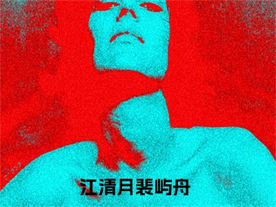 江清月裴屿舟（江清月裴屿舟）小说全文免费阅读无弹窗大结局_（江清月裴屿舟）江清月裴屿舟最新章节列表