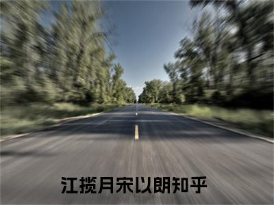 江揽月宋以朗无删减（江揽月宋以朗）全文免费阅读无弹窗大结局_江揽月宋以朗最新章节列表（江揽月宋以朗）