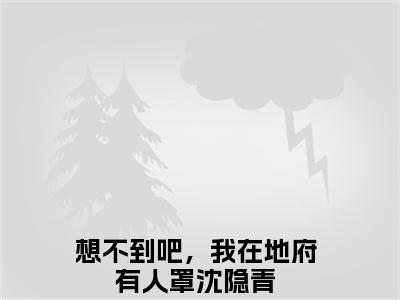 想不到吧，我在地府有人罩沈隐青（想不到吧，我在地府有人罩沈隐青）全文免费阅读无弹窗大结局_（想不到吧，我在地府有人罩沈隐青）想不到吧，我在地府有人罩沈隐青最新章节列表_笔趣阁（想不到吧，我在地府有人罩沈隐青）