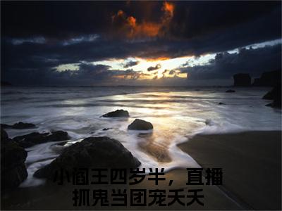 小阎王四岁半，直播抓鬼当团宠夭夭小说全文在线赏析 小阎王四岁半，直播抓鬼当团宠夭夭小说免费阅读全文大结局