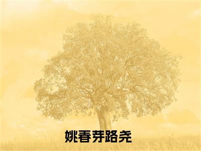 姚春芽路尧全文免费阅读（姚春芽路尧小说）全文免费阅读无弹窗大结局_（姚春芽路尧全文免费阅读无弹窗）姚春芽路尧小说最新章节列表_笔趣阁（姚春芽路尧）