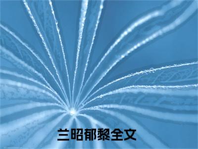 兰昭郁黎最新更新热门榜单小说（兰昭郁黎全集小说完整版笔趣阁）兰昭郁黎全文阅读