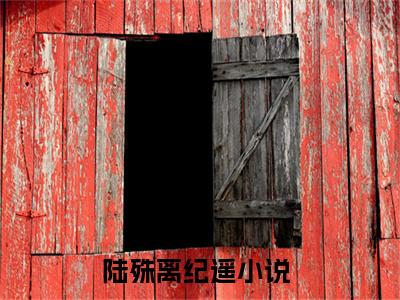 陆殊离纪遥（陆殊离纪遥）全文免费阅读无弹窗大结局_陆殊离纪遥小说最新章节列表笔趣阁（陆殊离纪遥）