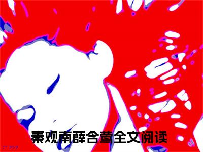 秦观南薛含莺（秦观南薛含莺）全文免费阅读无弹窗大结局_（秦观南薛含莺无弹窗）全文完整版免费阅读