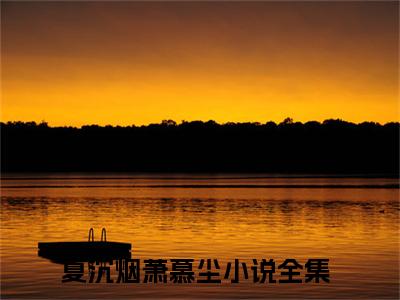 夏沉烟萧慕尘（夏沉烟萧慕尘）最新章节在线阅读 抖音新书热荐夏沉烟萧慕尘