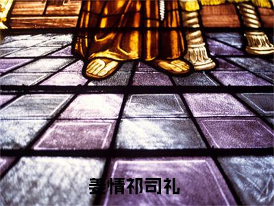 姜情祁司礼（姜情祁司礼)全文免费阅读无弹窗大结局_姜情祁司礼全文免费阅读_笔趣阁（姜情祁司礼）