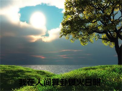 我在人间算卦爆火白眠全集章节小说免费阅读完整版（我在人间算卦爆火白眠）-我在人间算卦爆火白眠小说免费阅读