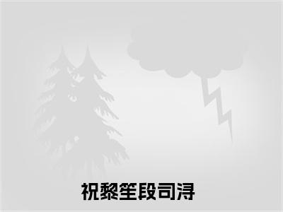 祝黎笙段司浔小说（祝黎笙段司浔）全文免费读无弹窗大结局_（祝黎笙段司浔小说免费祝黎笙段司浔阅读）