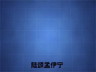 陆颂孟伊宁（陆颂孟伊宁）全文免费阅读无弹窗大结局_陆颂孟伊宁:陆颂孟伊宁最新章节列表_笔趣阁（陆颂孟伊宁）