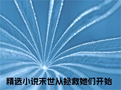 末世从拯救她们开始全文免费阅读大结局-末世从拯救她们开始最新章节免费阅读大结局