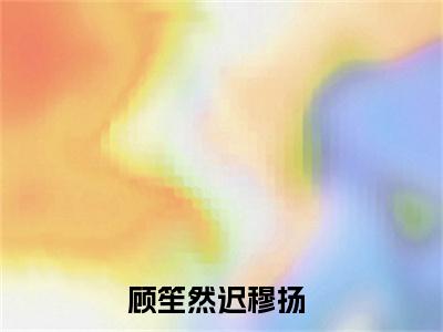 （顾笙然迟穆扬）全文免费阅读无弹窗大结局_（顾笙然迟穆扬阅读无弹窗）顾笙然迟穆扬最新章节列表_笔趣阁（顾笙然迟穆扬）