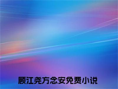 顾江尧方念安（顾江尧方念安）全文在线阅读无弹窗大结局_(顾江尧方念安免费阅读全文大结局)最新章节列表_笔趣阁（顾江尧方念安）