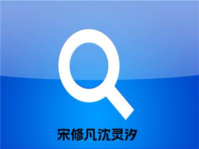 （宋修凡沈灵汐）全文免费阅读无弹窗大结局_（宋修凡沈灵汐阅读无弹窗）宋修凡沈灵汐最新章节列表_笔趣阁（宋修凡沈灵汐）