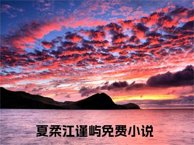 夏柔江谨屿小说全文免费阅读-（夏柔江谨屿）抖音新书热荐夏柔江谨屿全文免费阅读