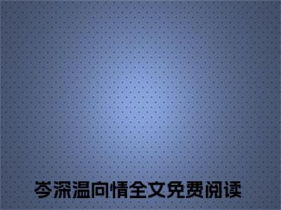 (热推新书)岑深温向情完整版免费小说无弹窗阅读_岑深温向情最新章节列表_笔趣阁（岑深温向情）