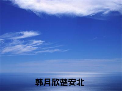 韩月欣楚安北小说_韩月欣楚安北全文阅读 韩月欣楚安北小说免费阅读笔趣阁