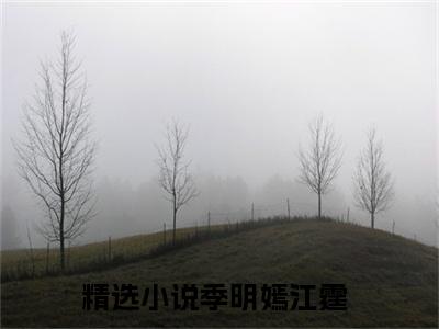 季明嫣江霆小说（季明嫣江霆）全文免费阅读无弹窗_季明嫣江霆全文免费阅读无弹窗最新章节列表笔趣阁（季明嫣江霆）