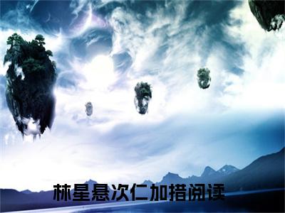 林星悬次仁加措独家小说-林星悬次仁加措无删版小说推荐