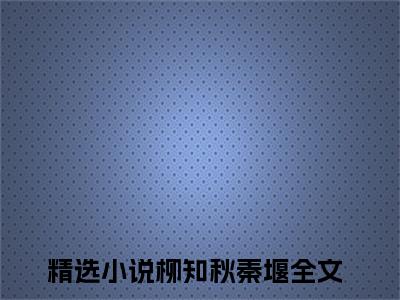 柳知秋秦堰(柳知秋秦堰)全文免费阅读无弹窗大结局_柳知秋秦堰免费阅读_笔趣阁（柳知秋秦堰）