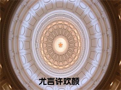 尤言许欢颜免费小说全文免费阅读无弹窗大结局_尤言许欢颜完结版在线阅读