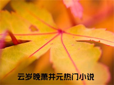 云岁晚萧井元(云岁晚萧井元)全文免费阅读最新章节大结局_ 云岁晚萧井元全文免费阅读最新章节列表_笔趣阁