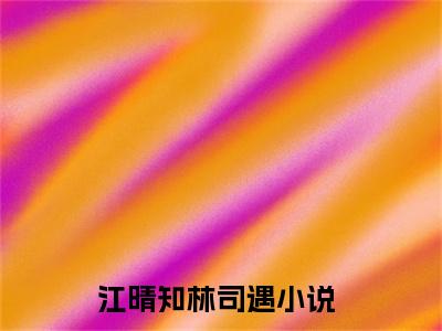 江晴知林司遇在线阅读（江晴知林司遇）全文免费阅读无弹窗大结局_江晴知林司遇免费最新章节列表_笔趣阁