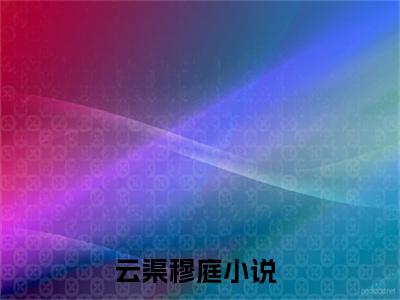 云渠穆庭免费阅读无弹窗大结局-云渠穆庭（云渠穆庭最新全章节大结局）全文阅读