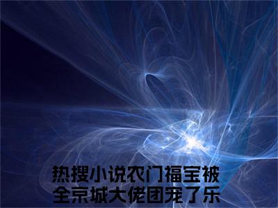 农门福宝被全京城大佬团宠了乐宝免费小说全文免费阅读无弹窗大结局_农门福宝被全京城大佬团宠了乐宝完结版在线阅读