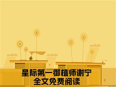 星际第一御植师谢宁全文免费阅读无弹窗-（星际第一御植师谢宁在线阅读）星际第一御植师谢宁最新章节列表笔趣阁