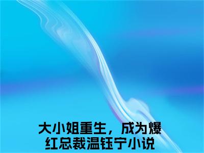 大小姐重生，成为爆红总裁温钰宁（大小姐重生，成为爆红总裁温钰宁）最新章节阅读-热点小说榜单推荐大小姐重生，成为爆红总裁温钰宁