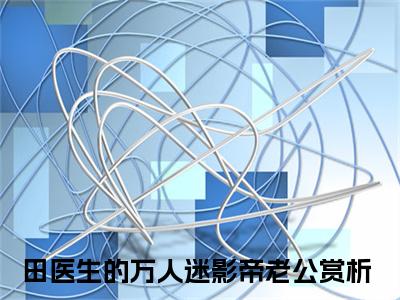 田惜橙陌铖言小说（田医生的万人迷影帝老公）全文在线阅读免费大结局_田惜橙陌铖言小说最新章节列表