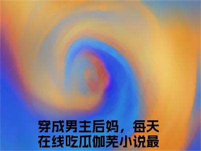 穿成男主后妈，每天在线吃瓜伽芜 穿成男主后妈，每天在线吃瓜伽芜小说全文免费阅读_穿成男主后妈，每天在线吃瓜伽芜最新章节列表笔趣阁