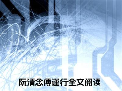 阮清念傅谨行小说全文免费阅读无弹窗大结局_阮清念傅谨行最新章节列表_笔趣阁