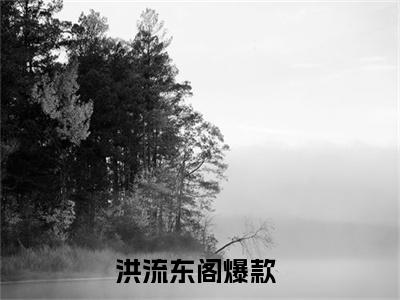 洪流东阁后续+番外（洪流东阁）全文免费阅读无弹窗大结局_（洪流东阁后续+番外）洪流东阁免费阅读无弹窗最新章节列表（洪流东阁后续+番外）