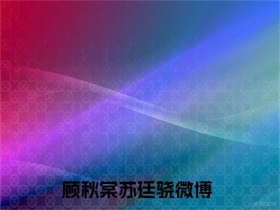 顾秋棠苏廷骁最新热点小说-顾秋棠苏廷骁免费观看完结版