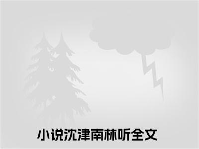 桀骜虔徒全文免费阅读无弹窗大结局_沈津南林听最新章节列表_笔趣阁