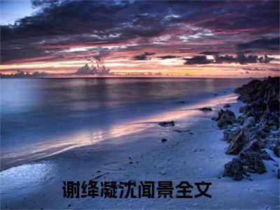 谢绛凝沈闻景（谢绛凝沈闻景）全文免费阅读无弹窗大结局_谢绛凝沈闻景全文免费阅读（谢绛凝沈闻景）最新章节列表_笔趣阁（谢绛凝沈闻景）