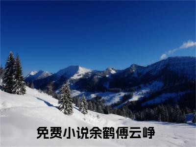 余鹤傅云峥免费阅读（余鹤傅云峥）全文免费阅读无弹窗大结局_余鹤傅云峥免费阅读最新章节列表_笔趣阁