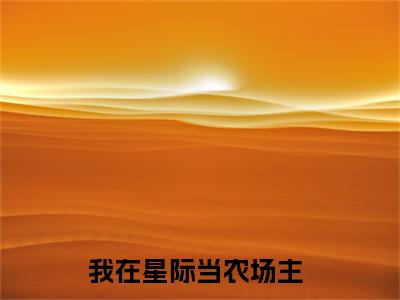 我在星际当农场主全文免费阅读_（苏青谢锦辰免费阅读无弹窗）我在星际当农场主最新章节在线阅读笔趣阁