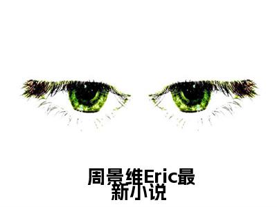  周景维Eric（回国后，傲娇大佬日日痴缠）未删减- 周景维Eric完结版阅读地址