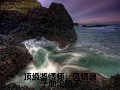 顶级鉴情师：风情浪子他沦陷了（ 林嫣周肆越）高质量小说免费阅读_顶级鉴情师：风情浪子他沦陷了最新章节列表_笔趣阁