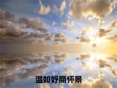 （热推新书）《温如妤商怀景》全文免费阅读无弹窗大结局-商怀景温如妤无弹窗阅读