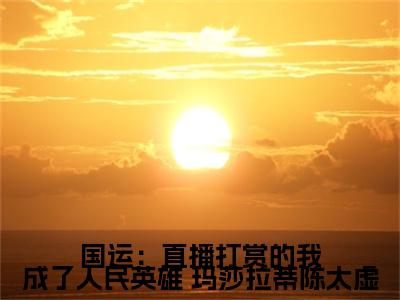 主角为 玛莎拉蒂陈太虚的小说（国运：直播打赏的我成了人民英雄）无弹窗大结局-最新小说国运：直播打赏的我成了人民英雄全文阅读最新章节列表_笔趣阁