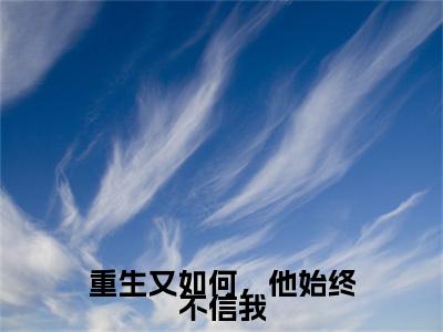 重生又如何，他始终不信我（余春夏周新辉）老书虫2023良心推荐小说-重生又如何，他始终不信我（余春夏周新辉）小说精彩免费试读