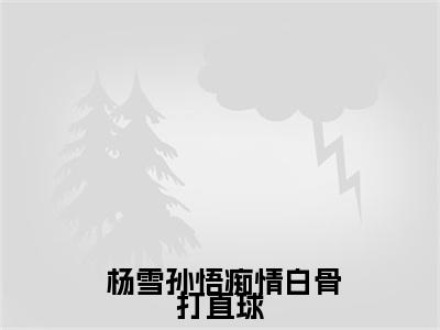  杨雪孙悟（痴情白骨打直球，这个大圣不经撩）全文免费阅读_(痴情白骨打直球，这个大圣不经撩) 杨雪孙悟最新章节列表_笔趣阁