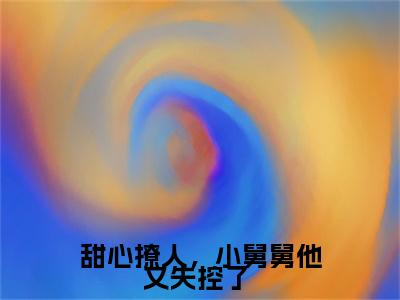 甜心撩人，小舅舅他又失控了 （陆湛骁顾薇薇）全文免费阅读无弹窗大结局-甜心撩人，小舅舅他又失控了 最新章节列表免费阅读