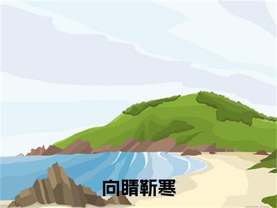 （靳寒向睛）向睛靳寒全文免费阅读无弹窗大结局_向睛靳寒全文免费完结版阅读（靳寒向睛）