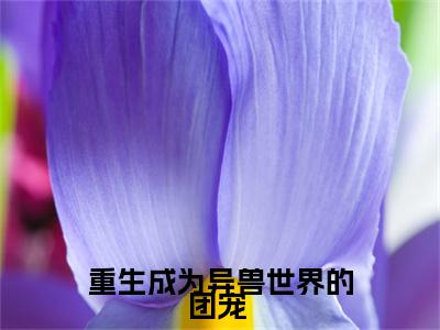 重生成为异兽世界的团宠 池鸯精彩章节-重生成为异兽世界的团宠 池鸯完整版阅读